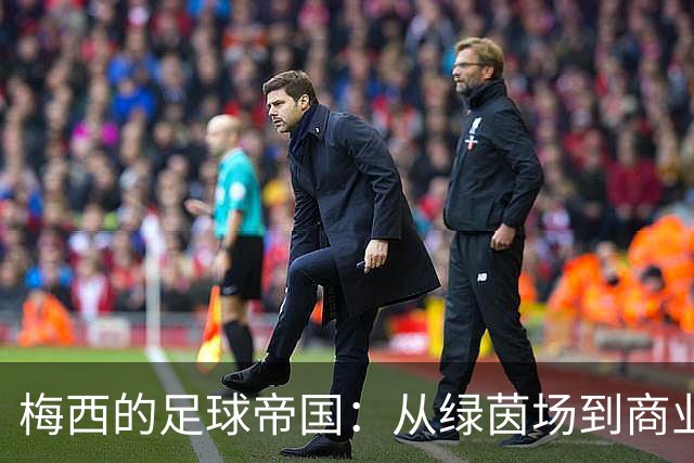 梅西的足球帝国：从绿茵场到商业王国的华丽蜕变